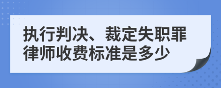 执行判决、裁定失职罪律师收费标准是多少