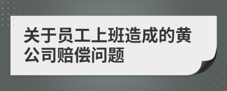 关于员工上班造成的黄公司赔偿问题