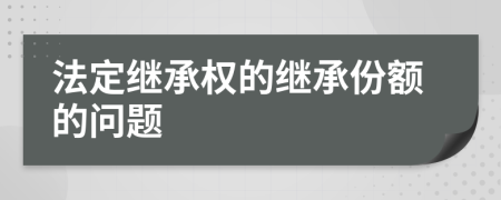 法定继承权的继承份额的问题