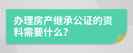 办理房产继承公证的资料需要什么？