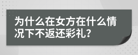 为什么在女方在什么情况下不返还彩礼？