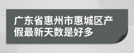 广东省惠州市惠城区产假最新天数是好多