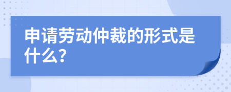 申请劳动仲裁的形式是什么？