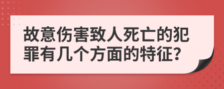 故意伤害致人死亡的犯罪有几个方面的特征？