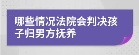 哪些情况法院会判决孩子归男方抚养