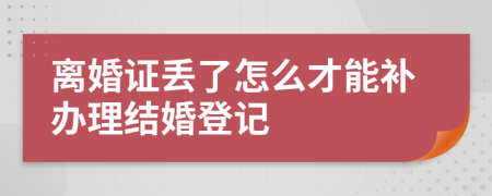 离婚证丢了怎么才能补办理结婚登记