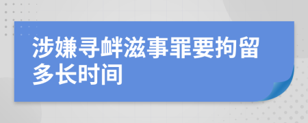 涉嫌寻衅滋事罪要拘留多长时间