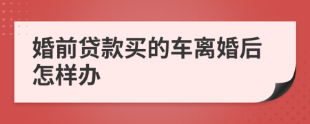 婚前贷款买的车离婚后怎样办