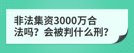 非法集资3000万合法吗？会被判什么刑？