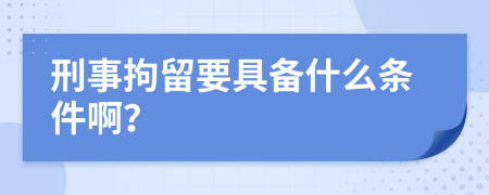 刑事拘留要具备什么条件啊？