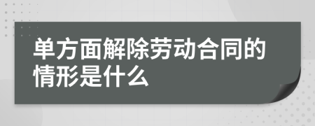 单方面解除劳动合同的情形是什么