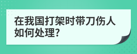 在我国打架时带刀伤人如何处理?