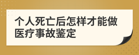 个人死亡后怎样才能做医疗事故鉴定