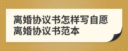 离婚协议书怎样写自愿离婚协议书范本