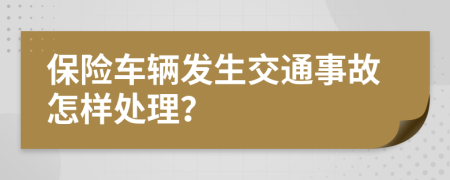 保险车辆发生交通事故怎样处理？