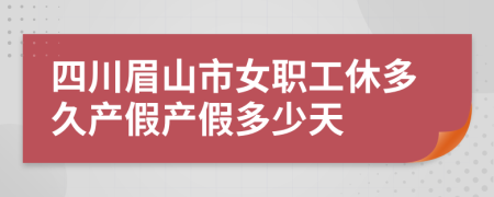 四川眉山市女职工休多久产假产假多少天