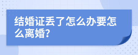 结婚证丢了怎么办要怎么离婚？