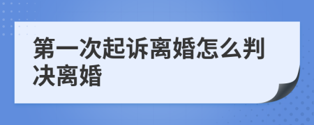 第一次起诉离婚怎么判决离婚