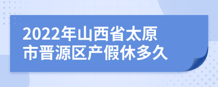 2022年山西省太原市晋源区产假休多久