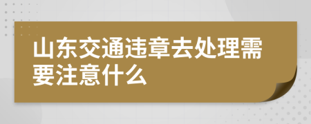 山东交通违章去处理需要注意什么