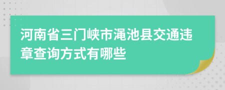 河南省三门峡市渑池县交通违章查询方式有哪些