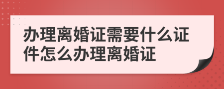 办理离婚证需要什么证件怎么办理离婚证