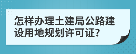 怎样办理土建局公路建设用地规划许可证？