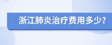 浙江肺炎治疗费用多少？