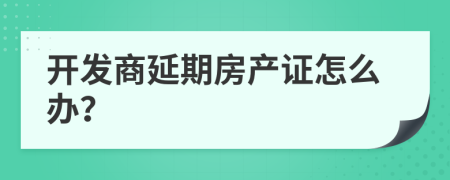 开发商延期房产证怎么办？