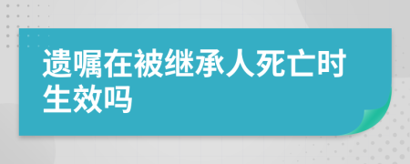 遗嘱在被继承人死亡时生效吗