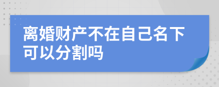 离婚财产不在自己名下可以分割吗