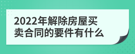 2022年解除房屋买卖合同的要件有什么