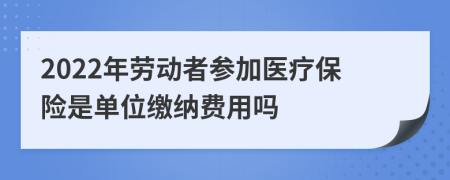 2022年劳动者参加医疗保险是单位缴纳费用吗