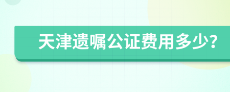 天津遗嘱公证费用多少？