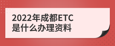 2022年成都ETC是什么办理资料