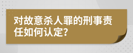 对故意杀人罪的刑事责任如何认定？