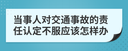 当事人对交通事故的责任认定不服应该怎样办