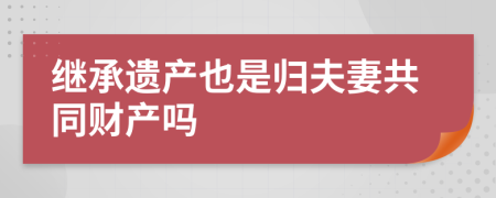 继承遗产也是归夫妻共同财产吗