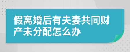 假离婚后有夫妻共同财产未分配怎么办