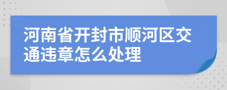 河南省开封市顺河区交通违章怎么处理