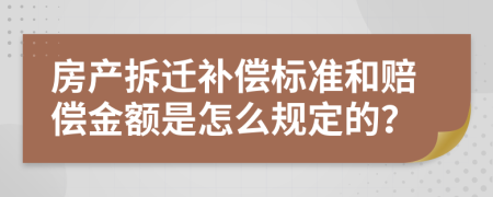 房产拆迁补偿标准和赔偿金额是怎么规定的？