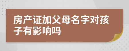 房产证加父母名字对孩子有影响吗