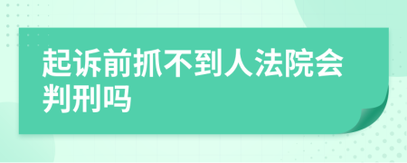 起诉前抓不到人法院会判刑吗