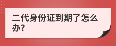 二代身份证到期了怎么办？