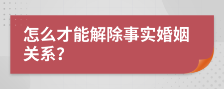 怎么才能解除事实婚姻关系？