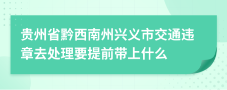 贵州省黔西南州兴义市交通违章去处理要提前带上什么