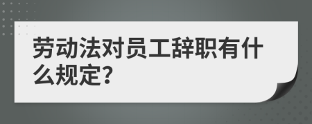 劳动法对员工辞职有什么规定？