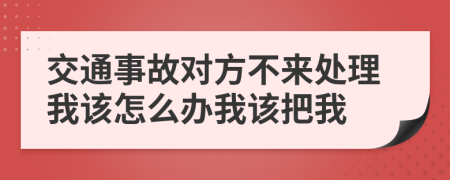 交通事故对方不来处理我该怎么办我该把我