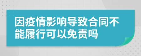 因疫情影响导致合同不能履行可以免责吗