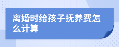 离婚时给孩子抚养费怎么计算